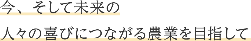 今、そして未来の人々の喜びにつながる農業を目指して